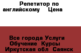 Репетитор по английскому  › Цена ­ 1 000 - Все города Услуги » Обучение. Курсы   . Иркутская обл.,Саянск г.